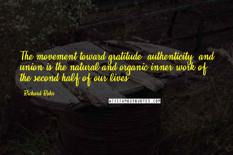 Richard Rohr Quotes: The movement toward gratitude, authenticity, and union is the natural and organic inner work of the second half of our lives.