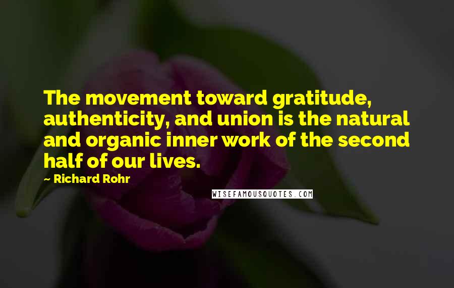 Richard Rohr Quotes: The movement toward gratitude, authenticity, and union is the natural and organic inner work of the second half of our lives.