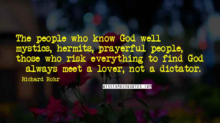 Richard Rohr Quotes: The people who know God well - mystics, hermits, prayerful people, those who risk everything to find God - always meet a lover, not a dictator.