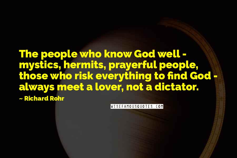 Richard Rohr Quotes: The people who know God well - mystics, hermits, prayerful people, those who risk everything to find God - always meet a lover, not a dictator.