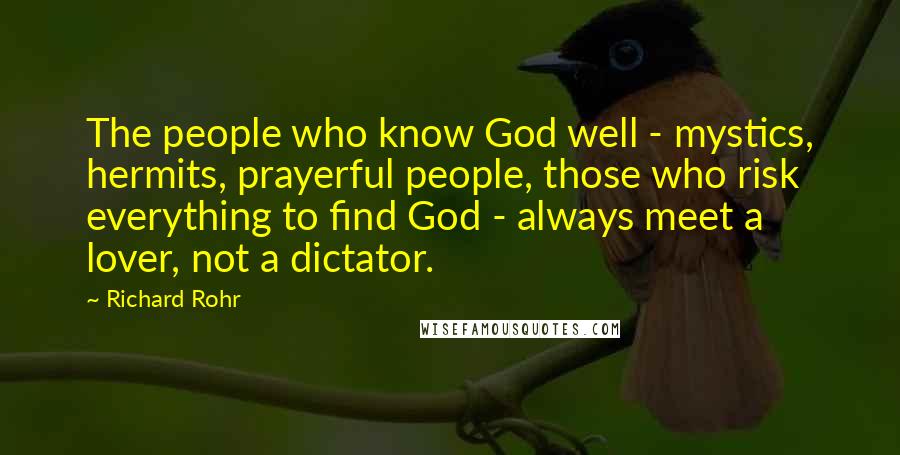 Richard Rohr Quotes: The people who know God well - mystics, hermits, prayerful people, those who risk everything to find God - always meet a lover, not a dictator.