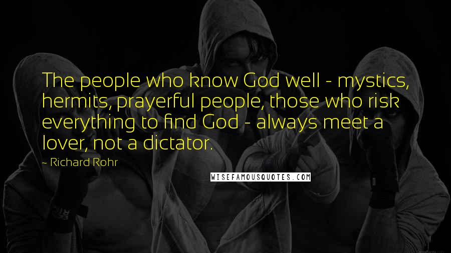 Richard Rohr Quotes: The people who know God well - mystics, hermits, prayerful people, those who risk everything to find God - always meet a lover, not a dictator.