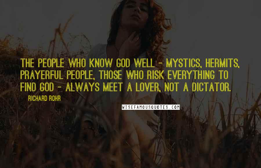 Richard Rohr Quotes: The people who know God well - mystics, hermits, prayerful people, those who risk everything to find God - always meet a lover, not a dictator.