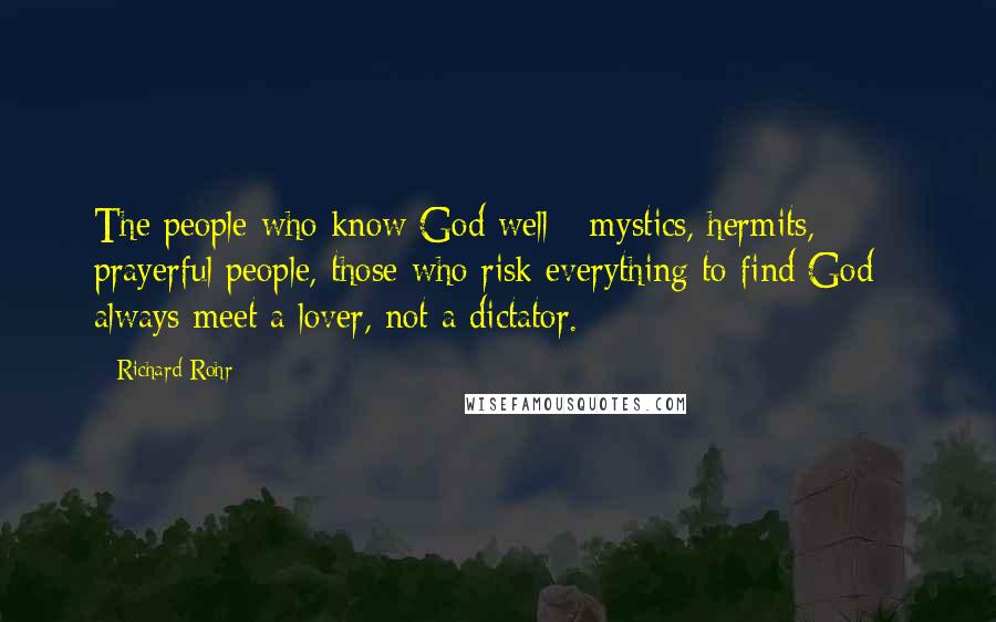 Richard Rohr Quotes: The people who know God well - mystics, hermits, prayerful people, those who risk everything to find God - always meet a lover, not a dictator.