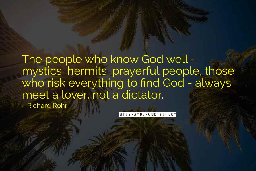 Richard Rohr Quotes: The people who know God well - mystics, hermits, prayerful people, those who risk everything to find God - always meet a lover, not a dictator.