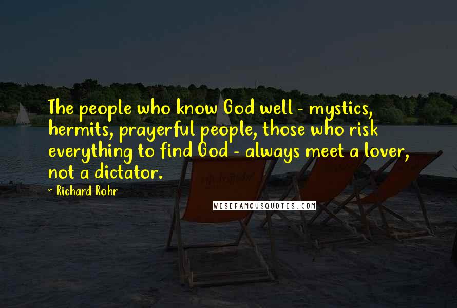 Richard Rohr Quotes: The people who know God well - mystics, hermits, prayerful people, those who risk everything to find God - always meet a lover, not a dictator.