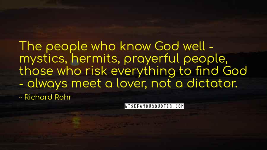 Richard Rohr Quotes: The people who know God well - mystics, hermits, prayerful people, those who risk everything to find God - always meet a lover, not a dictator.