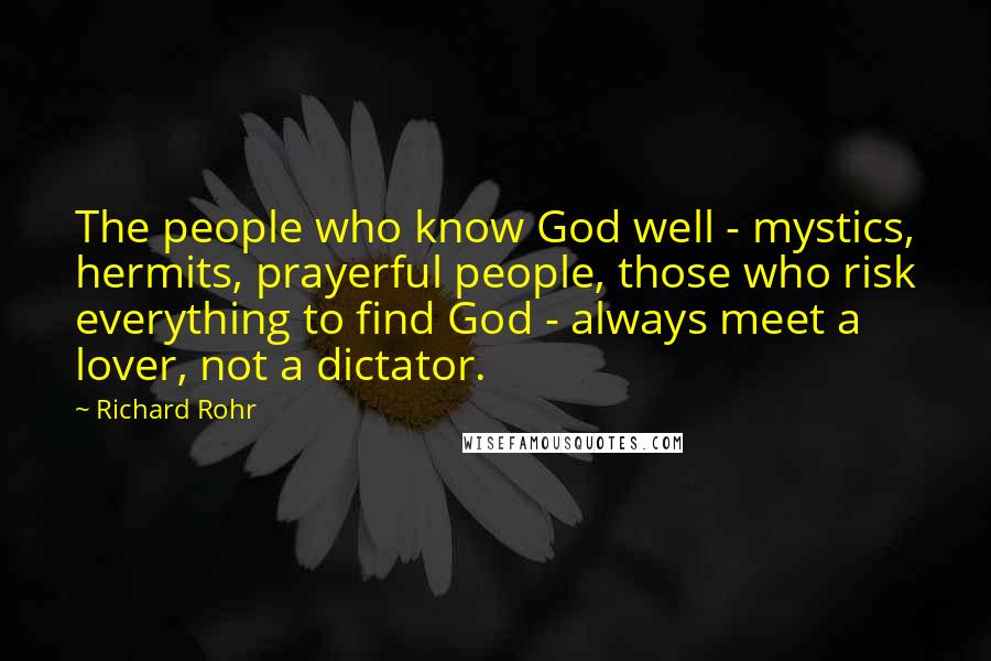 Richard Rohr Quotes: The people who know God well - mystics, hermits, prayerful people, those who risk everything to find God - always meet a lover, not a dictator.