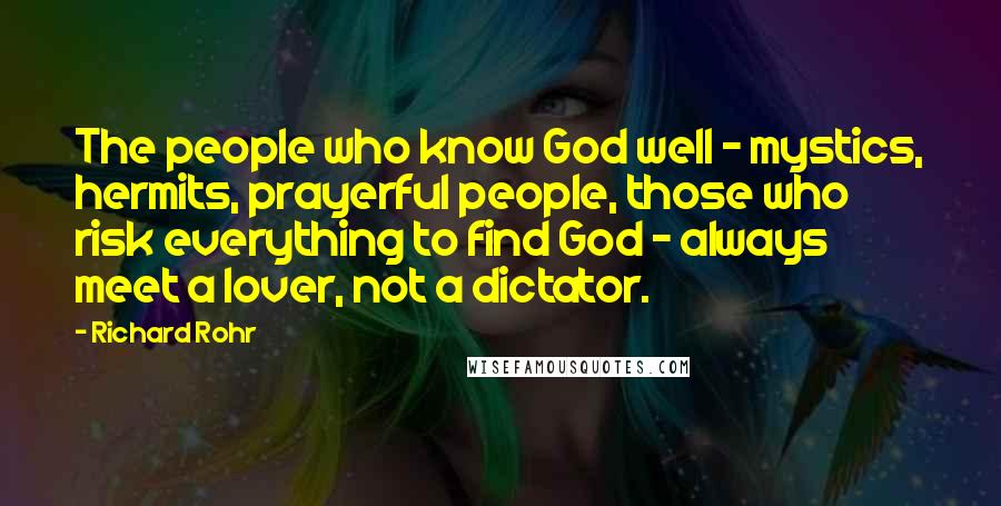 Richard Rohr Quotes: The people who know God well - mystics, hermits, prayerful people, those who risk everything to find God - always meet a lover, not a dictator.