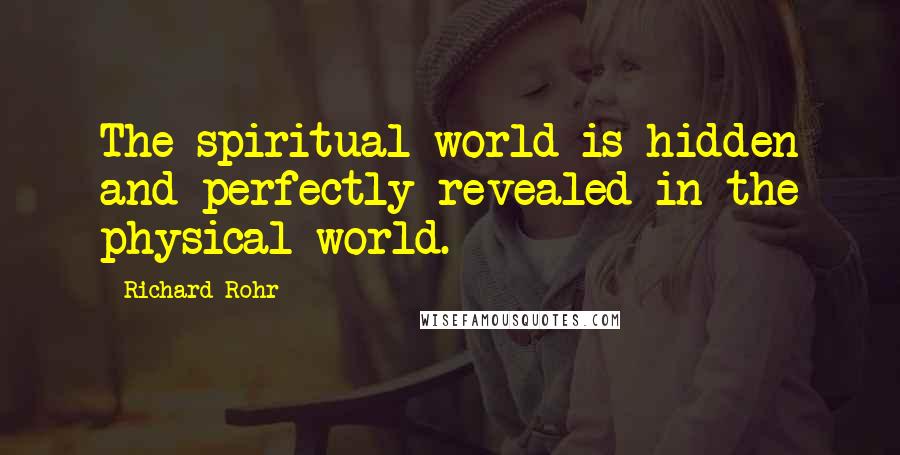 Richard Rohr Quotes: The spiritual world is hidden and perfectly revealed in the physical world.