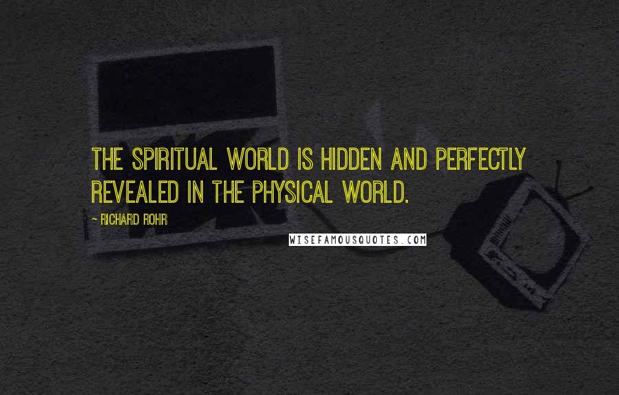 Richard Rohr Quotes: The spiritual world is hidden and perfectly revealed in the physical world.