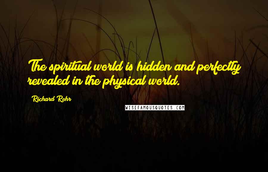 Richard Rohr Quotes: The spiritual world is hidden and perfectly revealed in the physical world.