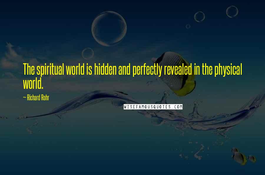 Richard Rohr Quotes: The spiritual world is hidden and perfectly revealed in the physical world.