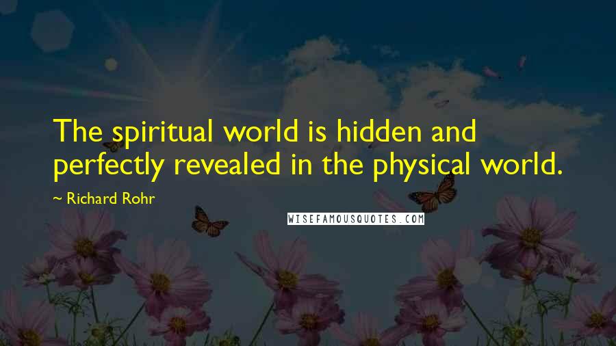 Richard Rohr Quotes: The spiritual world is hidden and perfectly revealed in the physical world.