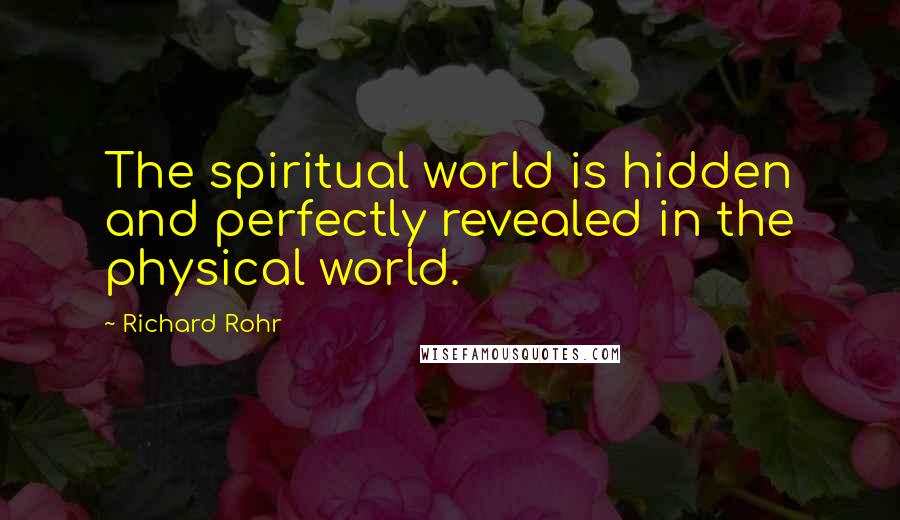 Richard Rohr Quotes: The spiritual world is hidden and perfectly revealed in the physical world.
