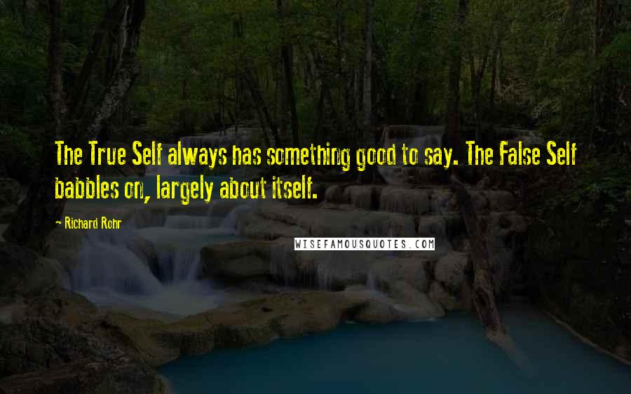 Richard Rohr Quotes: The True Self always has something good to say. The False Self babbles on, largely about itself.