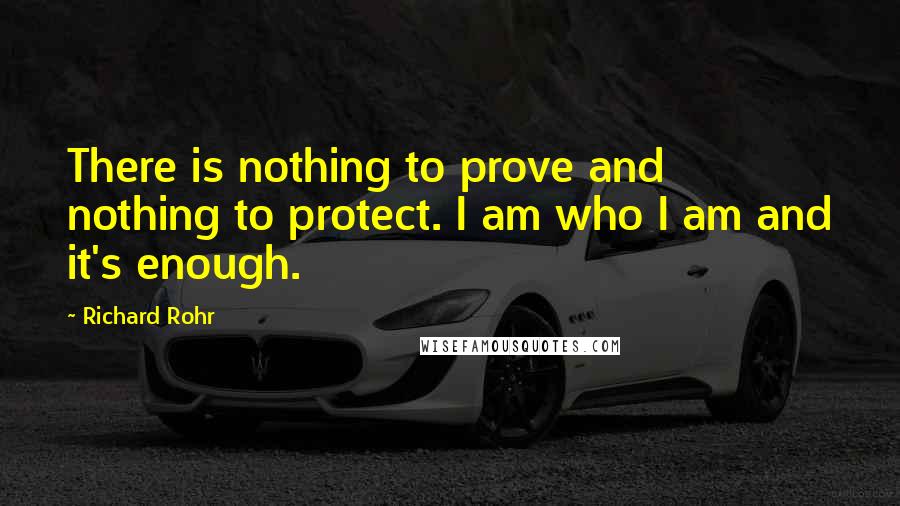 Richard Rohr Quotes: There is nothing to prove and nothing to protect. I am who I am and it's enough.