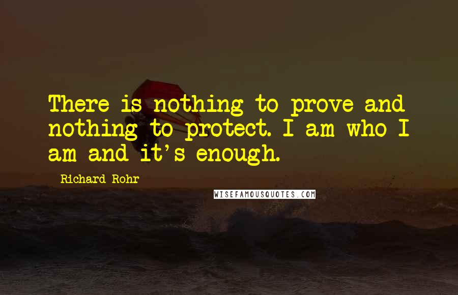 Richard Rohr Quotes: There is nothing to prove and nothing to protect. I am who I am and it's enough.