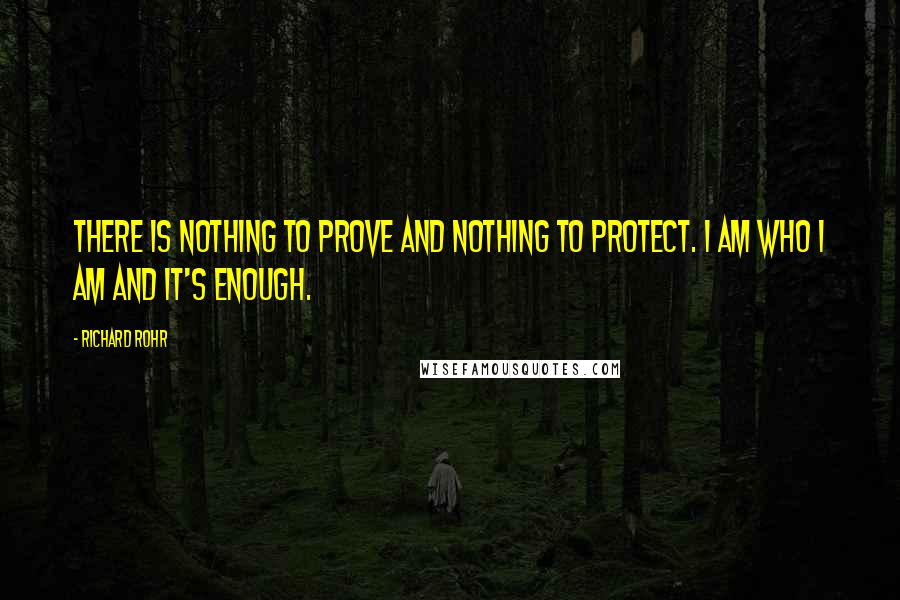 Richard Rohr Quotes: There is nothing to prove and nothing to protect. I am who I am and it's enough.