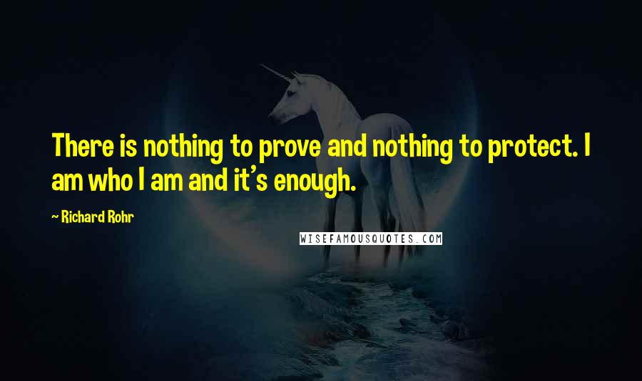 Richard Rohr Quotes: There is nothing to prove and nothing to protect. I am who I am and it's enough.