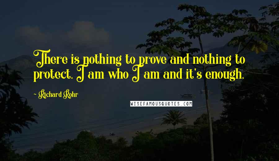 Richard Rohr Quotes: There is nothing to prove and nothing to protect. I am who I am and it's enough.