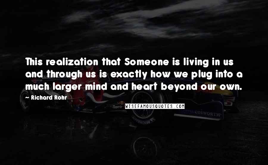 Richard Rohr Quotes: This realization that Someone is living in us and through us is exactly how we plug into a much larger mind and heart beyond our own.