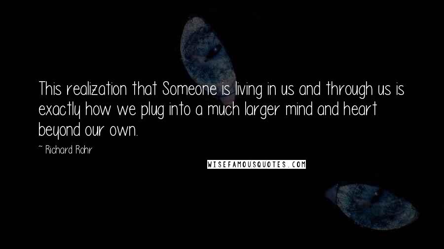 Richard Rohr Quotes: This realization that Someone is living in us and through us is exactly how we plug into a much larger mind and heart beyond our own.