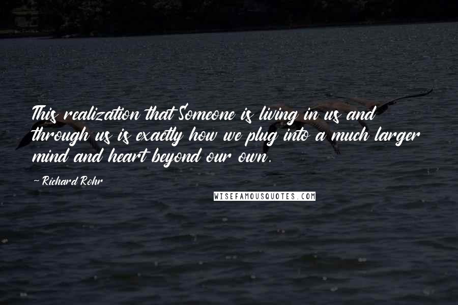 Richard Rohr Quotes: This realization that Someone is living in us and through us is exactly how we plug into a much larger mind and heart beyond our own.