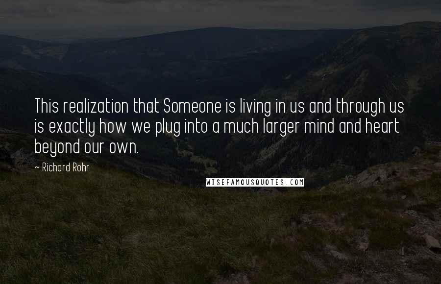 Richard Rohr Quotes: This realization that Someone is living in us and through us is exactly how we plug into a much larger mind and heart beyond our own.