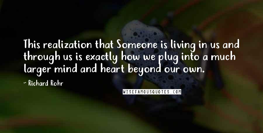 Richard Rohr Quotes: This realization that Someone is living in us and through us is exactly how we plug into a much larger mind and heart beyond our own.