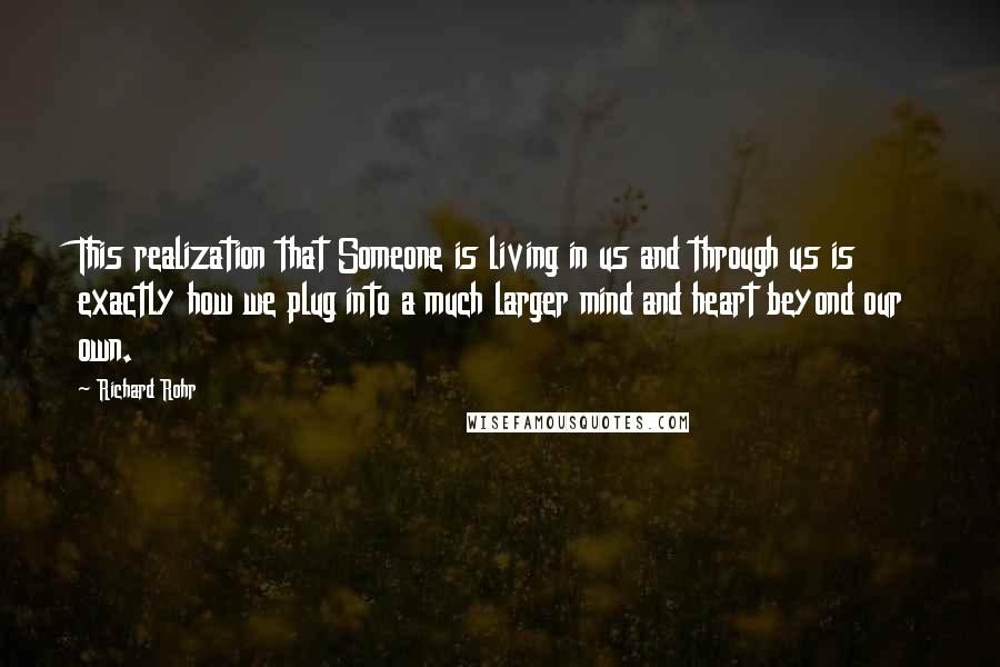Richard Rohr Quotes: This realization that Someone is living in us and through us is exactly how we plug into a much larger mind and heart beyond our own.