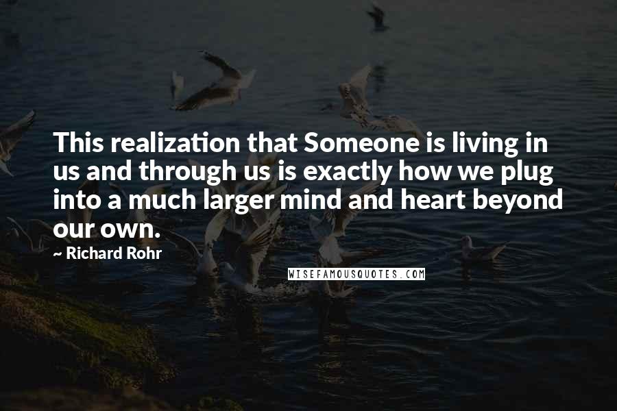 Richard Rohr Quotes: This realization that Someone is living in us and through us is exactly how we plug into a much larger mind and heart beyond our own.
