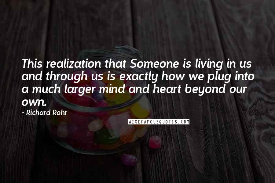 Richard Rohr Quotes: This realization that Someone is living in us and through us is exactly how we plug into a much larger mind and heart beyond our own.