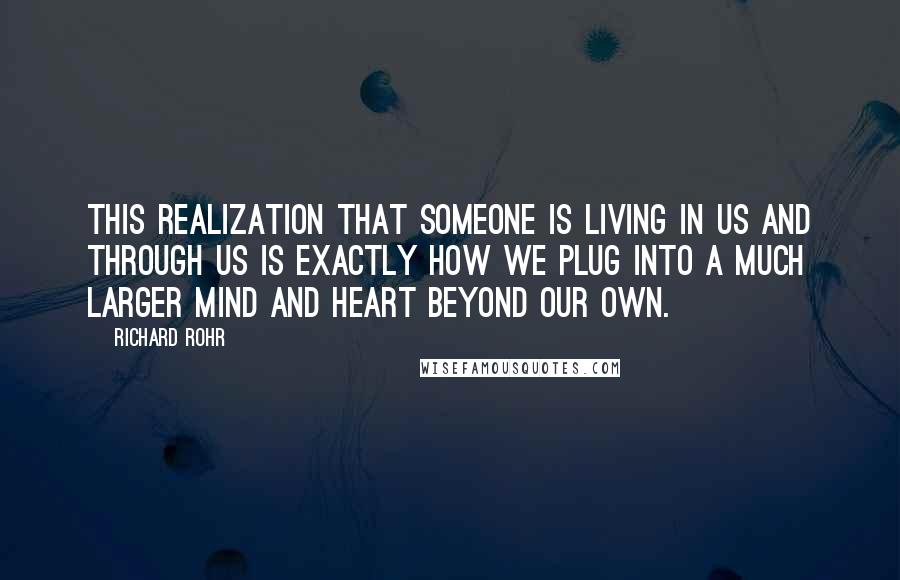 Richard Rohr Quotes: This realization that Someone is living in us and through us is exactly how we plug into a much larger mind and heart beyond our own.
