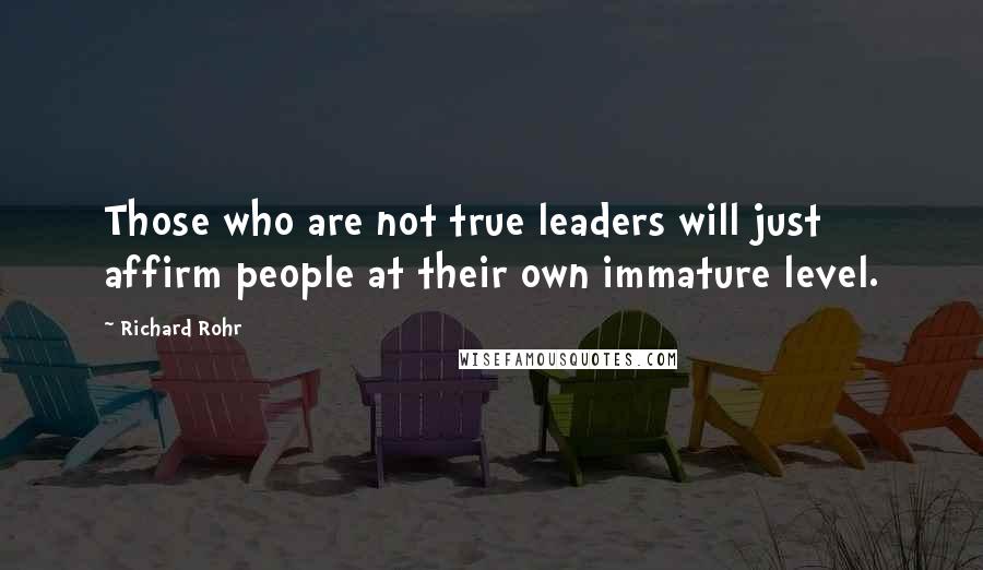 Richard Rohr Quotes: Those who are not true leaders will just affirm people at their own immature level.