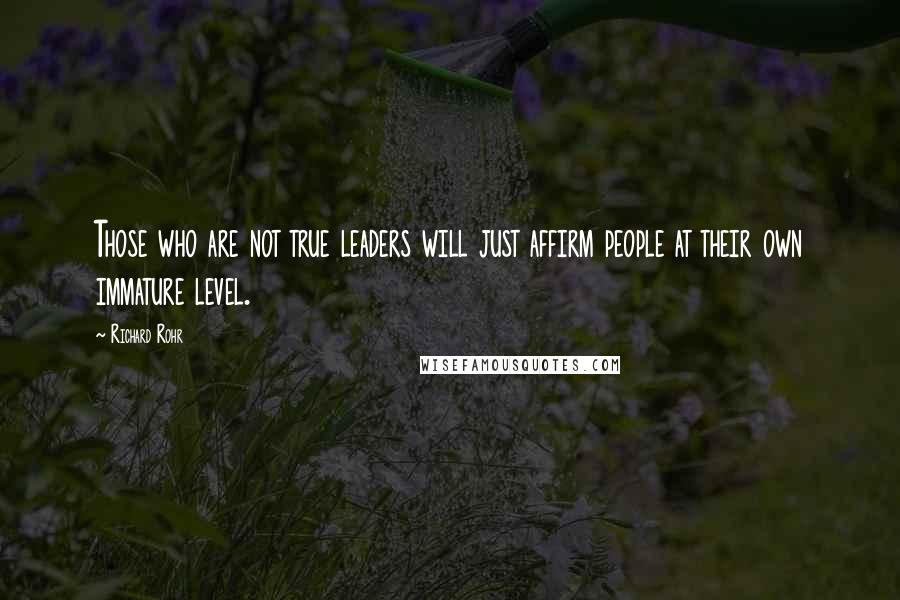 Richard Rohr Quotes: Those who are not true leaders will just affirm people at their own immature level.