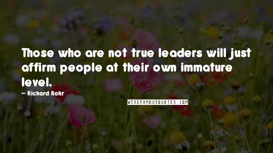 Richard Rohr Quotes: Those who are not true leaders will just affirm people at their own immature level.