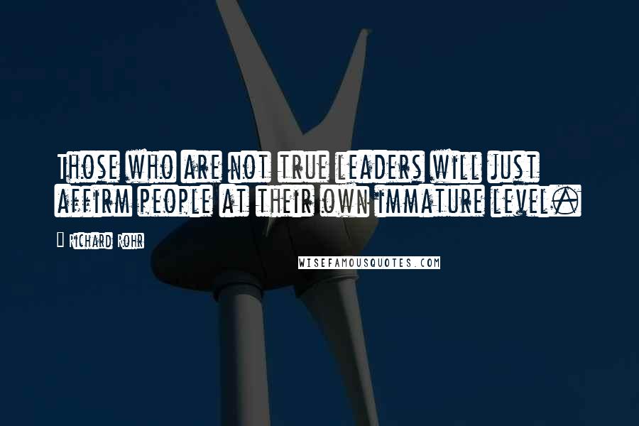 Richard Rohr Quotes: Those who are not true leaders will just affirm people at their own immature level.