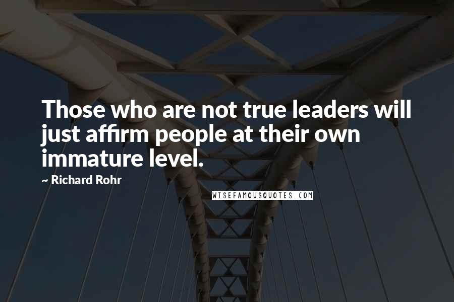 Richard Rohr Quotes: Those who are not true leaders will just affirm people at their own immature level.