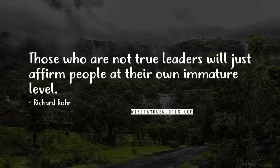 Richard Rohr Quotes: Those who are not true leaders will just affirm people at their own immature level.
