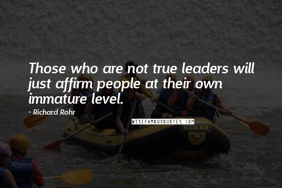 Richard Rohr Quotes: Those who are not true leaders will just affirm people at their own immature level.