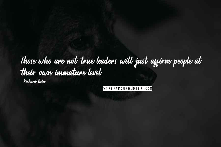 Richard Rohr Quotes: Those who are not true leaders will just affirm people at their own immature level.