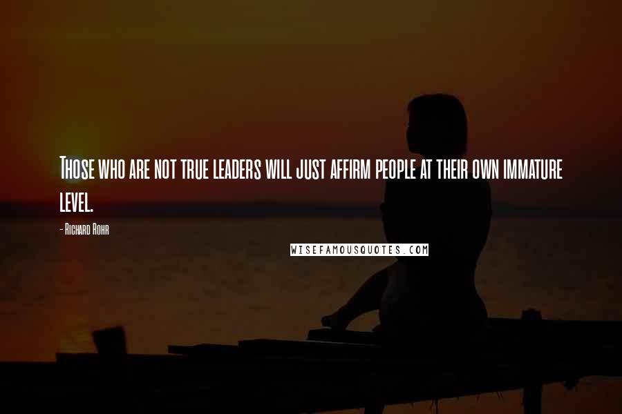 Richard Rohr Quotes: Those who are not true leaders will just affirm people at their own immature level.