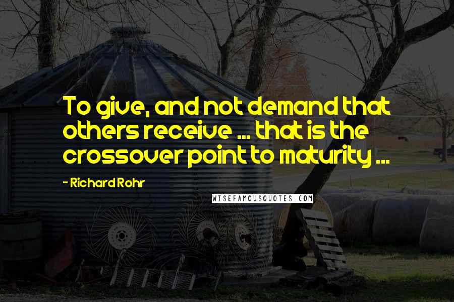 Richard Rohr Quotes: To give, and not demand that others receive ... that is the crossover point to maturity ...