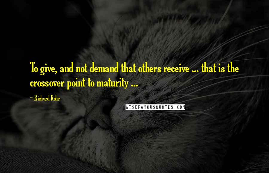 Richard Rohr Quotes: To give, and not demand that others receive ... that is the crossover point to maturity ...