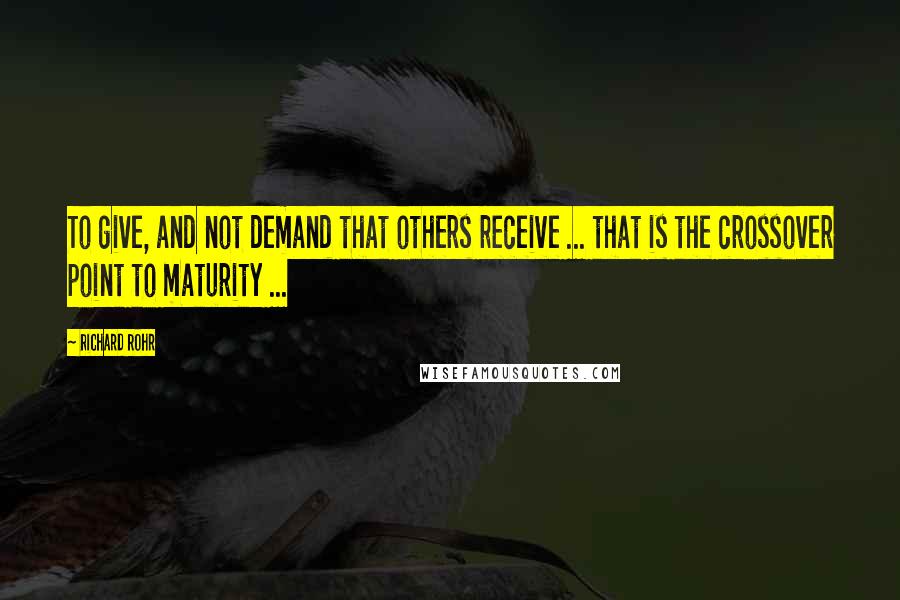 Richard Rohr Quotes: To give, and not demand that others receive ... that is the crossover point to maturity ...