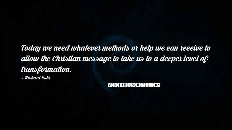 Richard Rohr Quotes: Today we need whatever methods or help we can receive to allow the Christian message to take us to a deeper level of transformation.