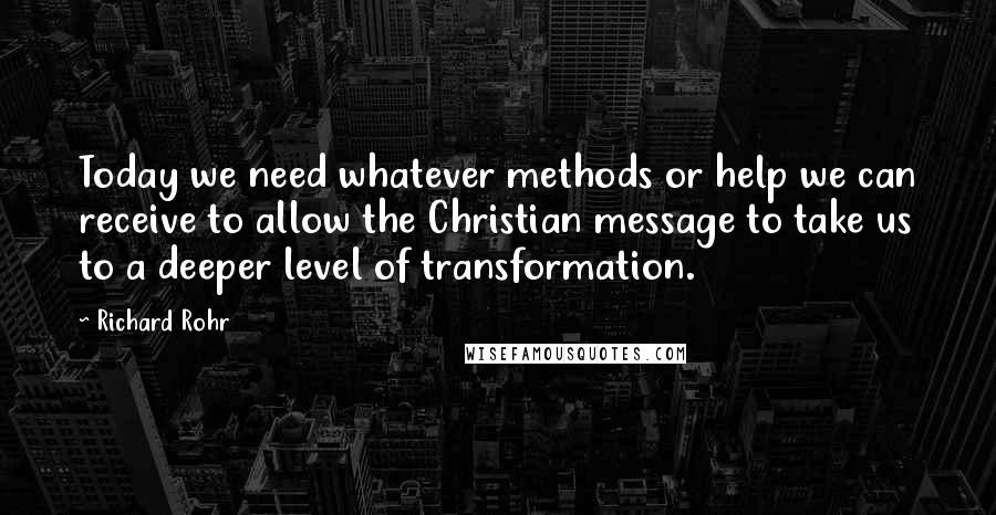 Richard Rohr Quotes: Today we need whatever methods or help we can receive to allow the Christian message to take us to a deeper level of transformation.