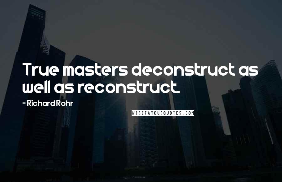 Richard Rohr Quotes: True masters deconstruct as well as reconstruct.