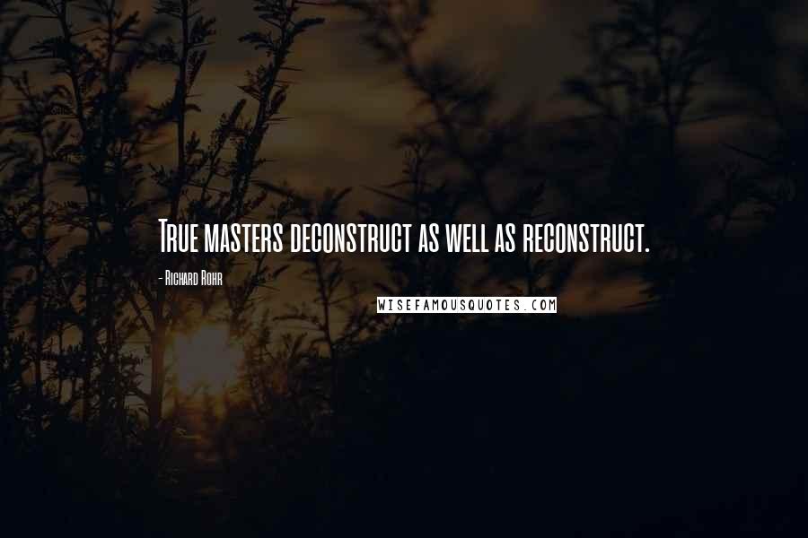 Richard Rohr Quotes: True masters deconstruct as well as reconstruct.